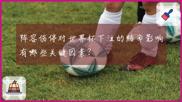 阵容伤停对世界杯下注的赔率影响有哪些关键因素？