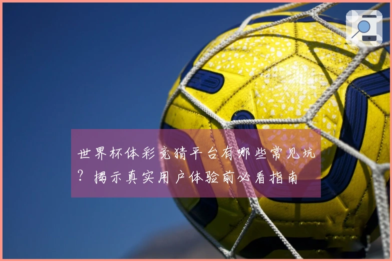 世界杯体彩竞猜平台有哪些常见坑？揭示真实用户体验前必看指南