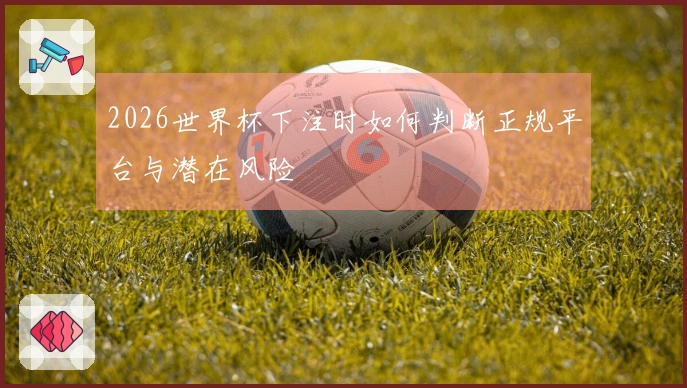2026世界杯下注时如何判断正规平台与潜在风险