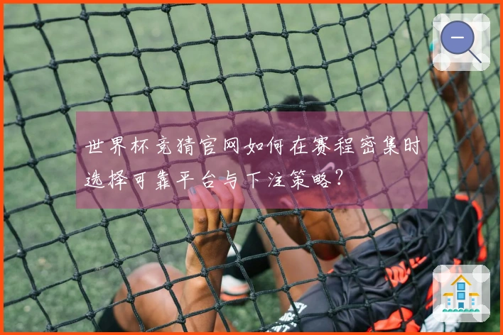 世界杯竞猜官网如何在赛程密集时选择可靠平台与下注策略？