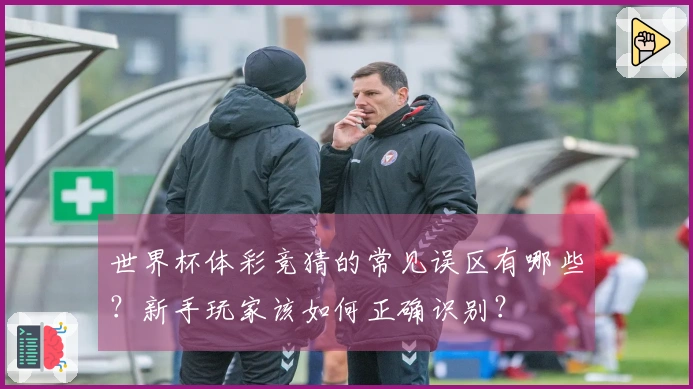 世界杯体彩竞猜的常见误区有哪些？新手玩家该如何正确识别？