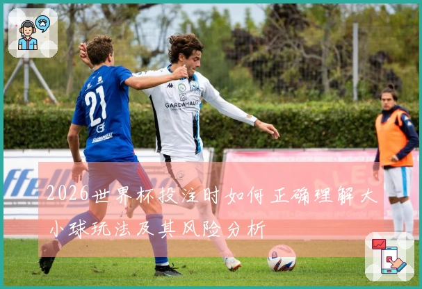2026世界杯投注时如何正确理解大小球玩法及其风险分析
