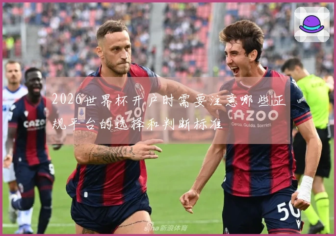 2026世界杯开户时需要注意哪些正规平台的选择和判断标准