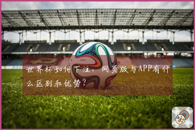 世界杯如何下注，网页版与APP有什么区别和优势？