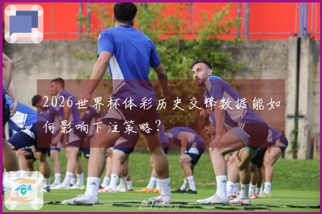2026世界杯体彩历史交锋数据能如何影响下注策略？