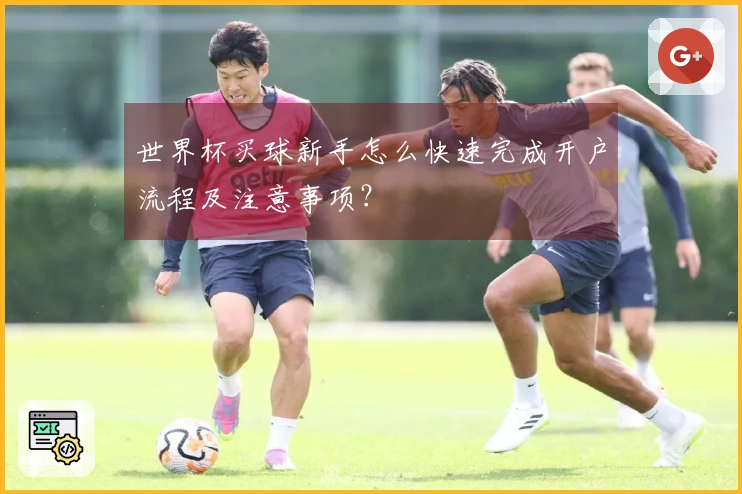 世界杯买球新手怎么快速完成开户流程及注意事项？