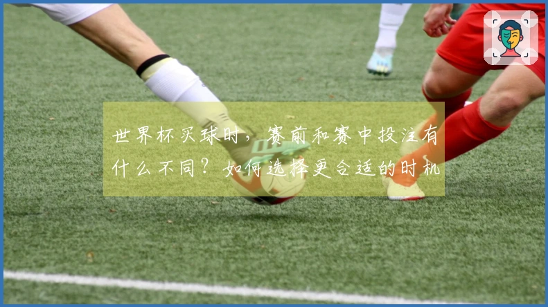 世界杯买球时，赛前和赛中投注有什么不同？如何选择更合适的时机？