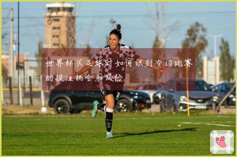 世界杯买足球时如何识别冷门比赛的投注机会和风险