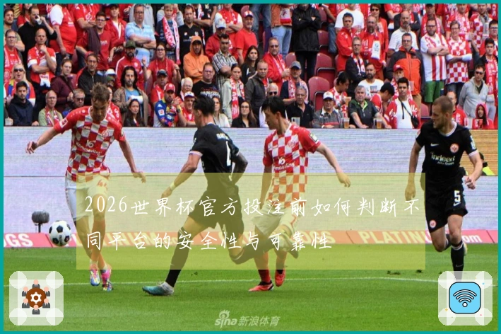 2026世界杯官方投注前如何判断不同平台的安全性与可靠性