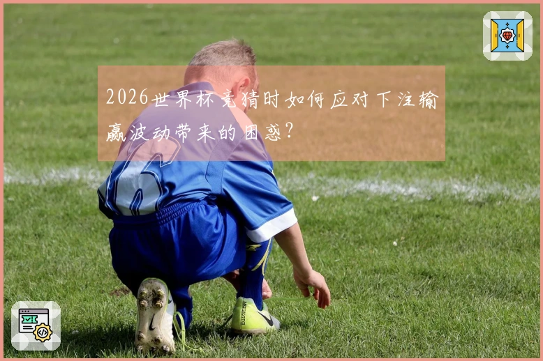 2026世界杯竞猜时如何应对下注输赢波动带来的困惑？