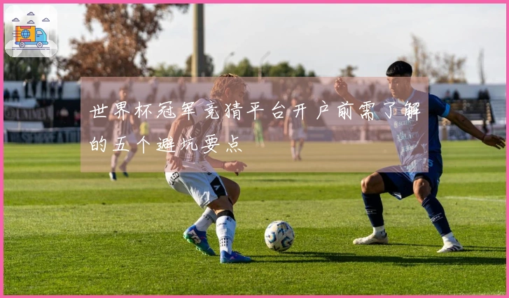 世界杯冠军竞猜平台开户前需了解的五个避坑要点
