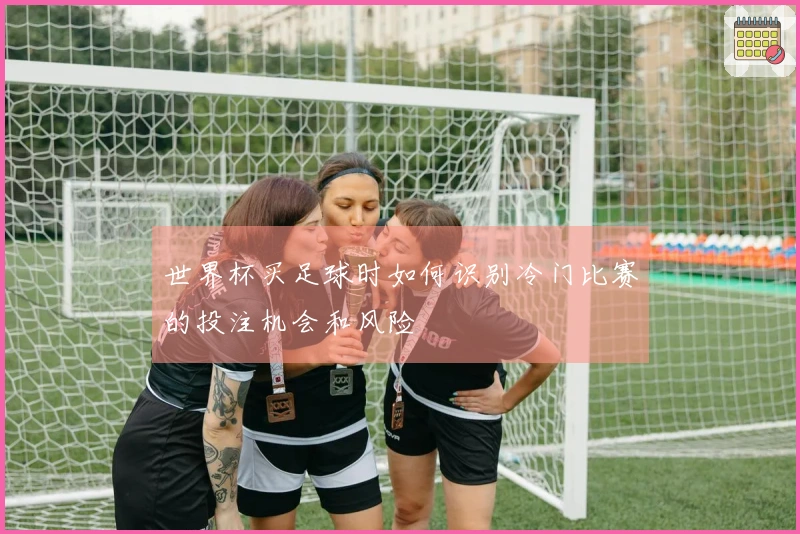 世界杯买足球时如何识别冷门比赛的投注机会和风险
