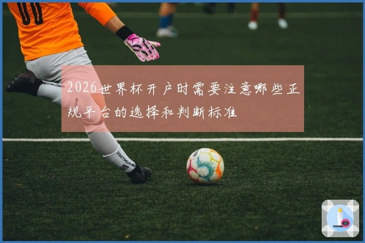 2026世界杯开户时需要注意哪些正规平台的选择和判断标准