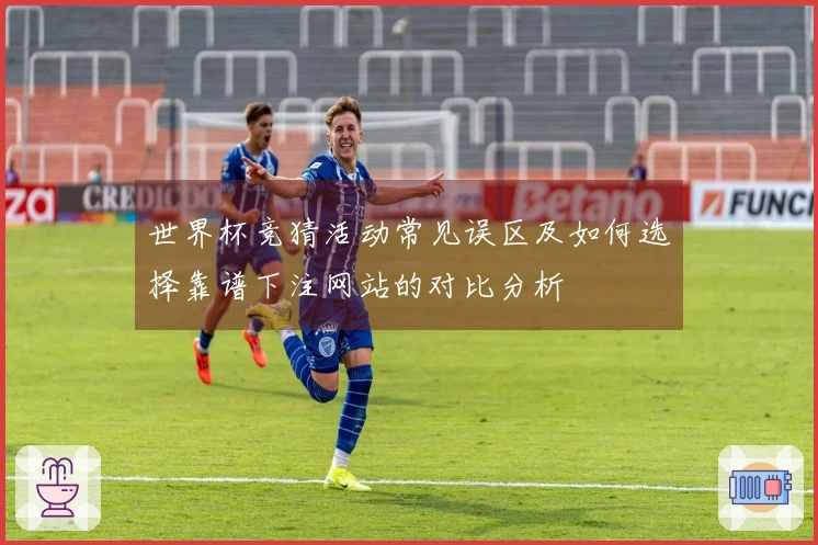 世界杯竞猜活动常见误区及如何选择靠谱下注网站的对比分析