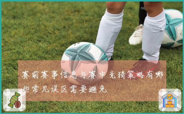 赛前赛事信息与赛中竞猜策略有哪些常见误区需要避免