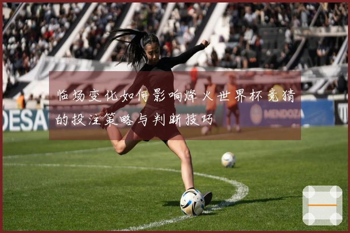 临场变化如何影响烽火世界杯竞猜的投注策略与判断技巧