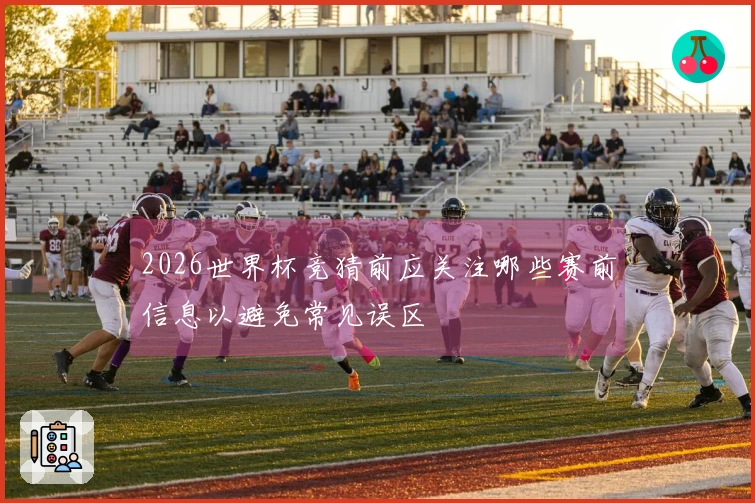 2026世界杯竞猜前应关注哪些赛前信息以避免常见误区