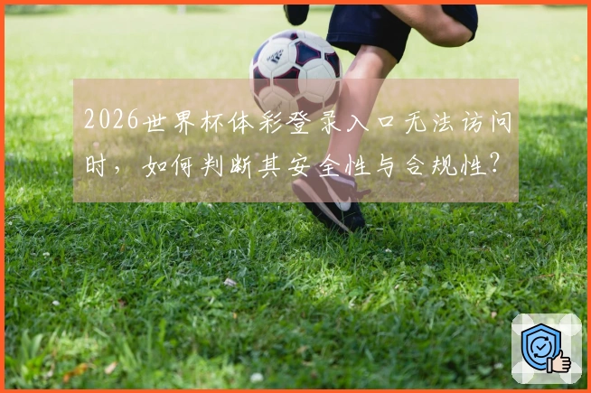 2026世界杯体彩登录入口无法访问时，如何判断其安全性与合规性？