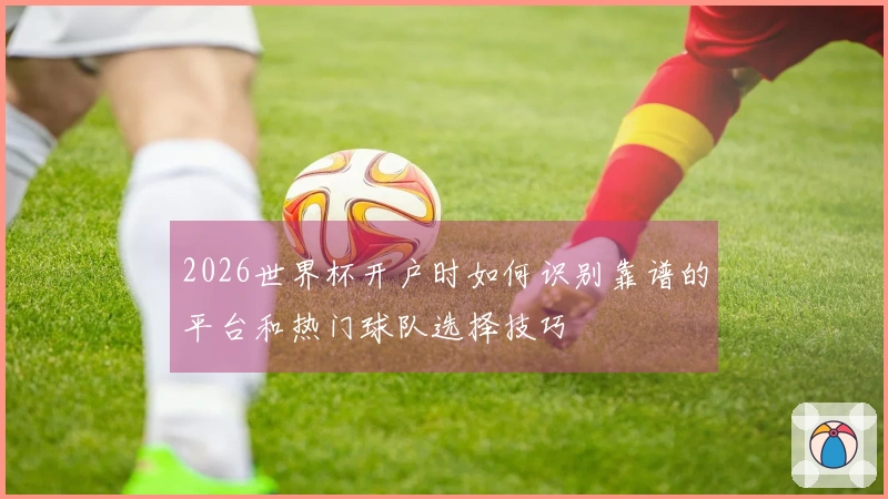 2026世界杯开户时如何识别靠谱的平台和热门球队选择技巧