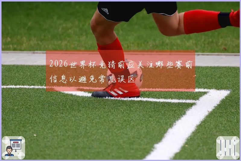 2026世界杯竞猜前应关注哪些赛前信息以避免常见误区