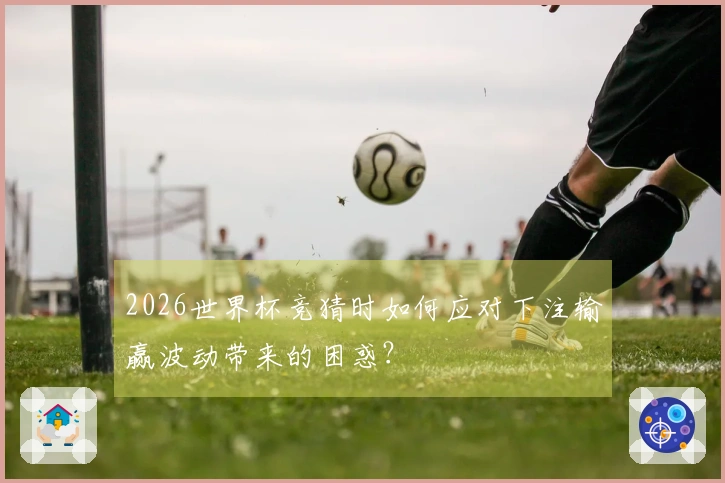 2026世界杯竞猜时如何应对下注输赢波动带来的困惑？