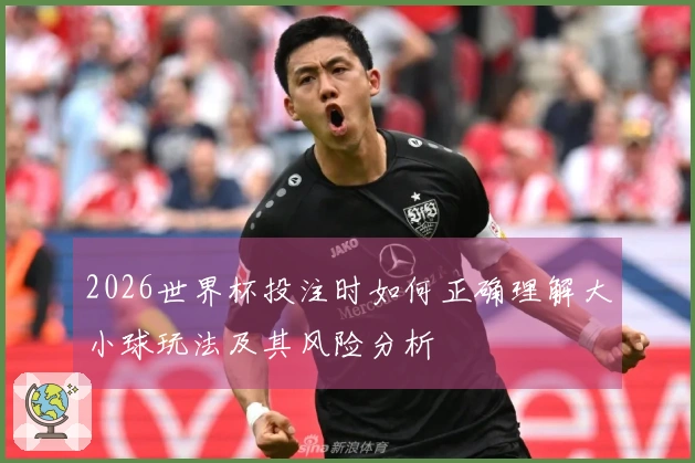 2026世界杯投注时如何正确理解大小球玩法及其风险分析