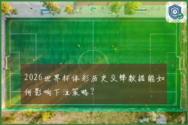 2026世界杯体彩历史交锋数据能如何影响下注策略？
