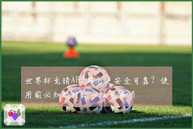 世界杯竞猜APP哪个更安全可靠？使用前必知的对比和注意事项