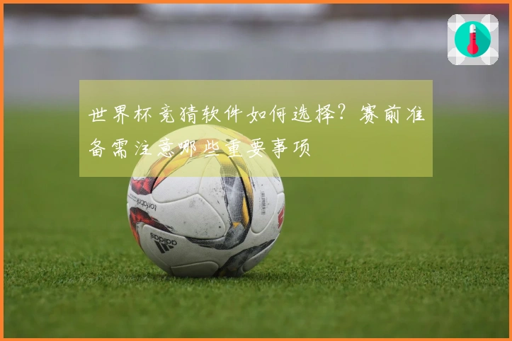 世界杯竞猜软件如何选择？赛前准备需注意哪些重要事项