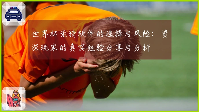 世界杯竞猜软件的选择与风险：资深玩家的真实经验分享与分析