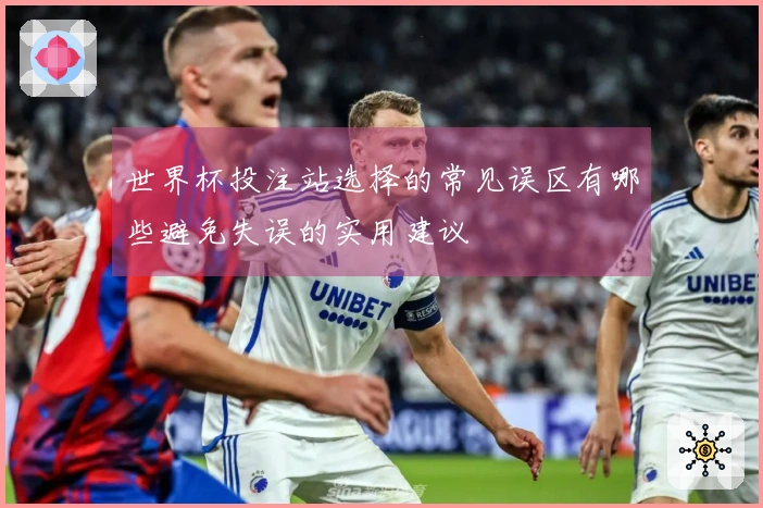 世界杯投注站选择的常见误区有哪些避免失误的实用建议