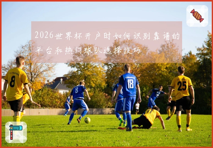 2026世界杯开户时如何识别靠谱的平台和热门球队选择技巧