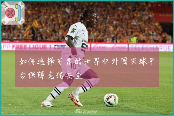 如何选择可靠的世界杯外围买球平台保障竞猜安全