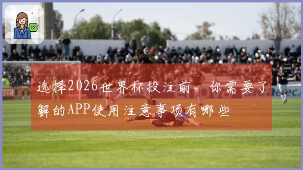 选择2026世界杯投注前，你需要了解的APP使用注意事项有哪些