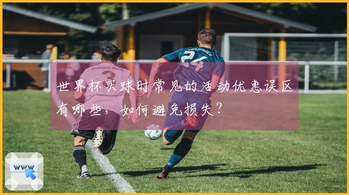 世界杯买球时常见的活动优惠误区有哪些，如何避免损失？