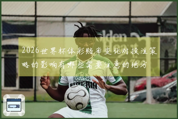 2026世界杯体彩赔率变化对投注策略的影响有哪些需要注意的地方