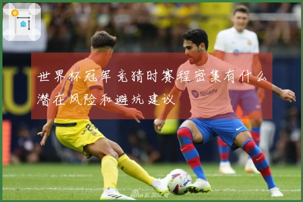世界杯冠军竞猜时赛程密集有什么潜在风险和避坑建议