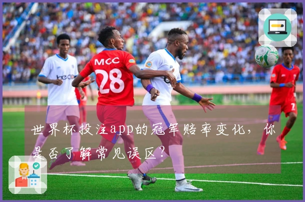 世界杯投注app的冠军赔率变化，你是否了解常见误区？
