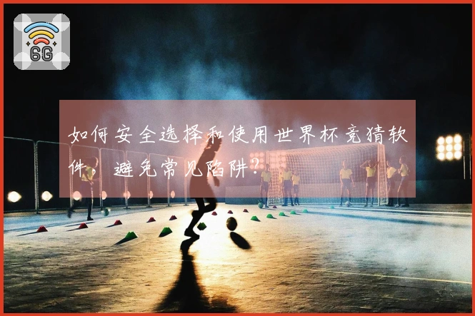 如何安全选择和使用世界杯竞猜软件，避免常见陷阱？