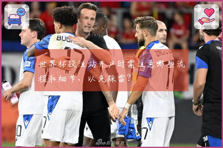 世界杯投注站开户时需注意哪些流程和细节，以免踩雷？