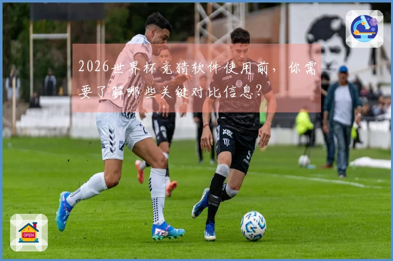 2026世界杯竞猜软件使用前，你需要了解哪些关键对比信息？