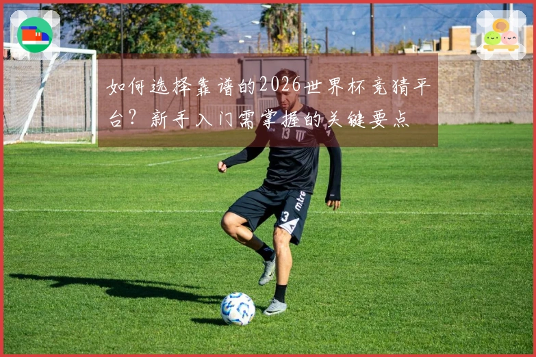 如何选择靠谱的2026世界杯竞猜平台？新手入门需掌握的关键要点
