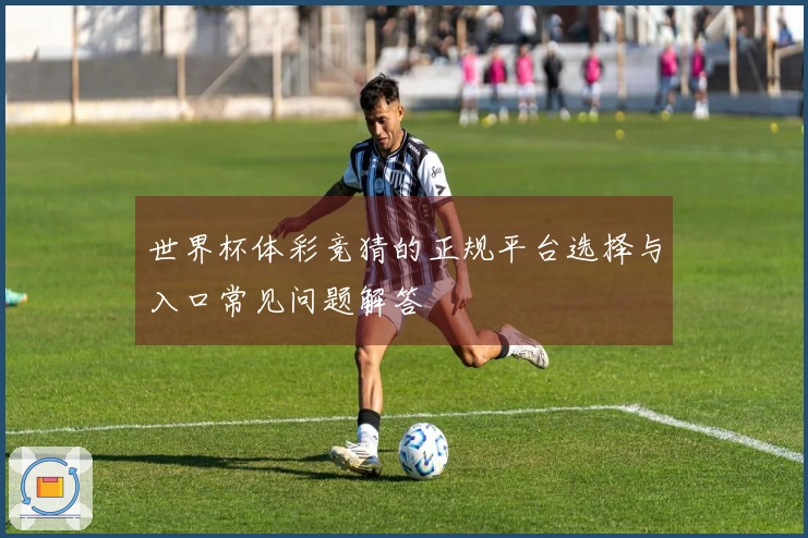 世界杯体彩竞猜的正规平台选择与入口常见问题解答