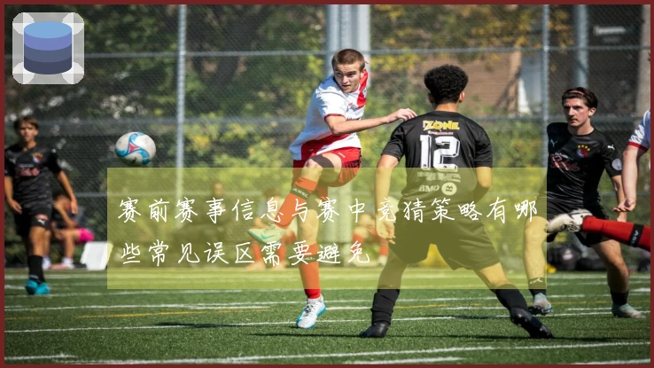 赛前赛事信息与赛中竞猜策略有哪些常见误区需要避免