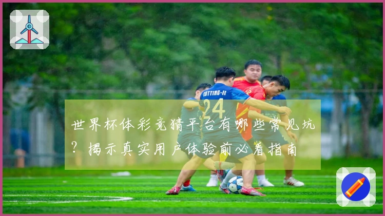 世界杯体彩竞猜平台有哪些常见坑？揭示真实用户体验前必看指南