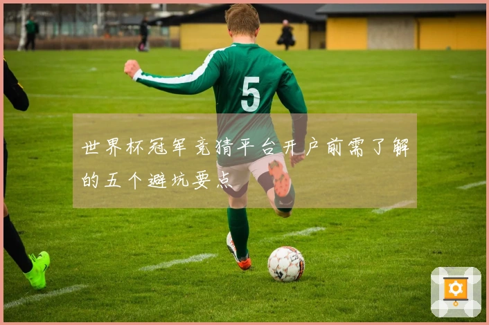世界杯冠军竞猜平台开户前需了解的五个避坑要点